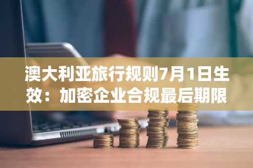 澳大利亚旅行规则7月1日生效：加密企业合规最后期限迫近（注：该翻译采用意译手法，在准确传达"Urgent Compliance Deadline"紧迫性的基础上，通过"迫