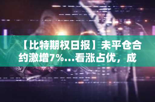 【比特期权日报】未平仓合约激增7%…看涨占优，成交量“胶着”