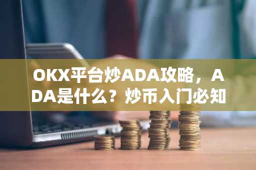 OKX平台炒ADA攻略，ADA是什么？炒币入门必知！