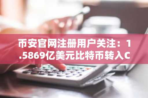 币安官网注册用户关注：1.5869亿美元比特币转入Coinbase，市场情绪受扰