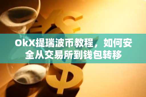 OkX提瑞波币教程，如何安全从交易所到钱包转移