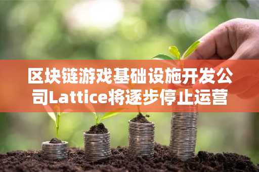 区块链游戏基础设施开发公司Lattice将逐步停止运营
