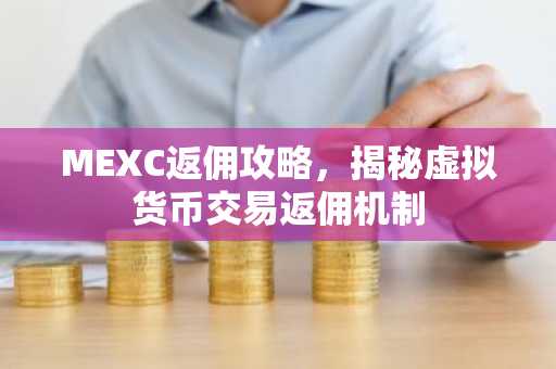 MEXC返佣攻略，揭秘虚拟货币交易返佣机制