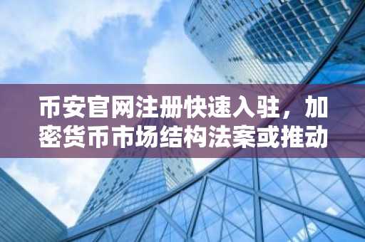 币安官网注册快速入驻，加密货币市场结构法案或推动行业腾飞
