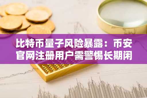 比特币量子风险暴露：币安官网注册用户需警惕长期闲置地址安全问题
