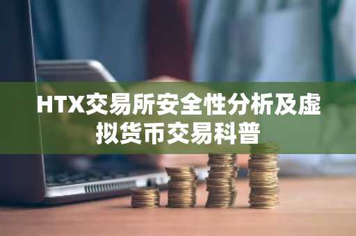 HTX交易所安全性分析及虚拟货币交易科普