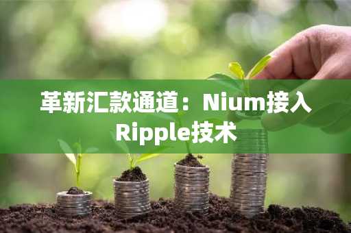 革新汇款通道：Nium接入Ripple技术