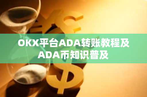 OKX平台ADA转账教程及ADA币知识普及