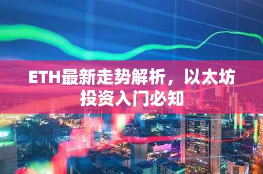 ETH最新走势解析，以太坊投资入门必知
