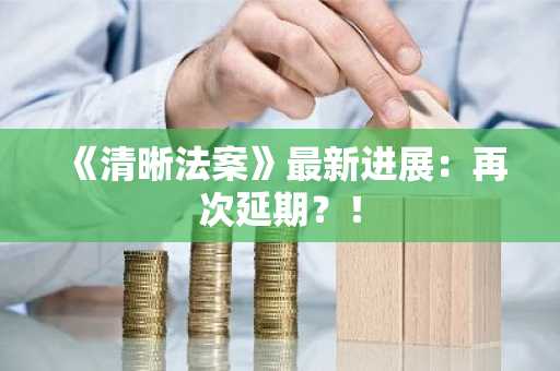 《清晰法案》最新进展：再次延期？！