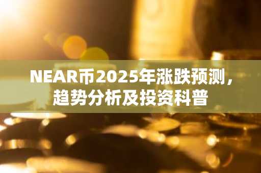NEAR币2025年涨跌预测，趋势分析及投资科普