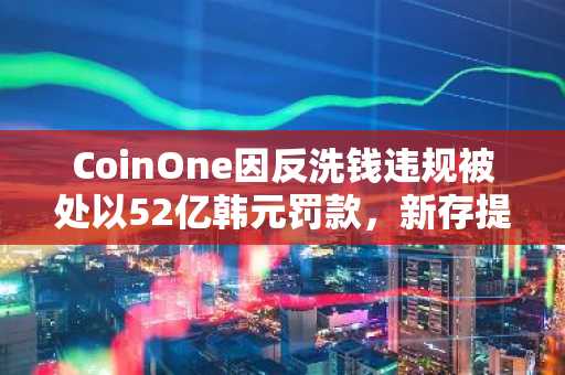 CoinOne因反洗钱违规被处以52亿韩元罚款，新存提款业务受限三个月