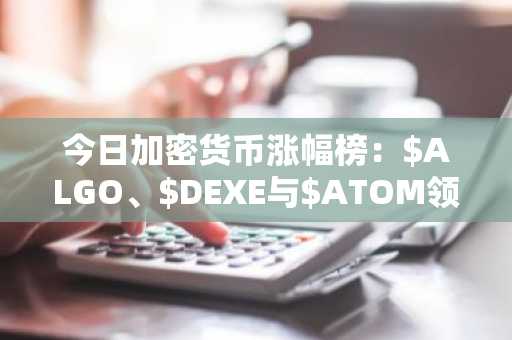 今日加密货币涨幅榜:$ALGO、$DEXE与$ATOM领跑市场