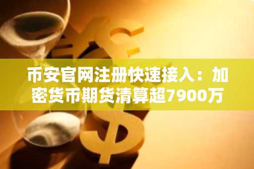 币安官网注册快速接入：加密货币期货清算超7900万，比特币以太坊成焦点