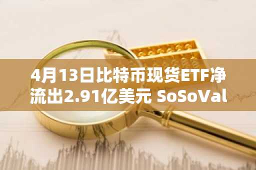 4月13日比特币现货ETF净流出2.91亿美元 SoSoValue数据显示
