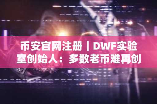 币安官网注册｜DWF实验室创始人：多数老币难再创新高