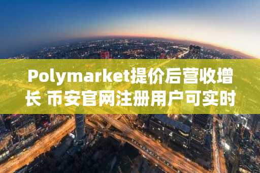 Polymarket提价后营收增长 币安官网注册用户可实时追踪预测市场动态