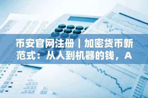 币安官网注册｜加密货币新范式：从人到机器的钱，A2A智能经济体崛起
