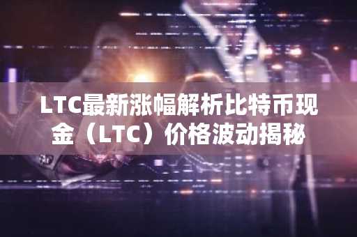 LTC最新涨幅解析比特币现金（LTC）价格波动揭秘