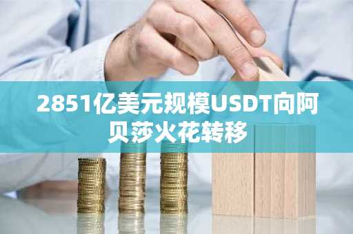 2851亿美元规模USDT向阿贝莎火花转移