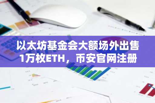 以太坊基金会大额场外出售1万枚ETH，币安官网注册用户可实时追踪链上动态
