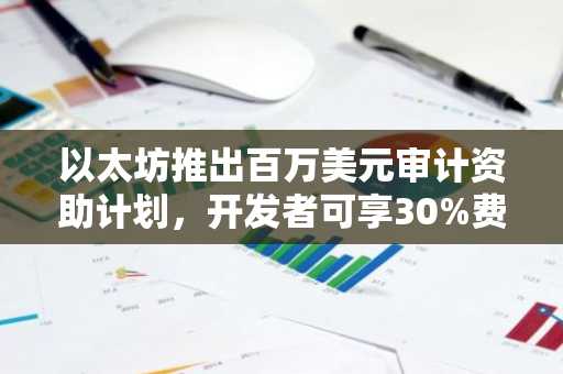 以太坊推出百万美元审计资助计划，开发者可享30%费用补贴