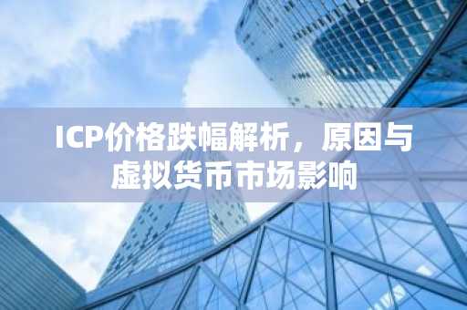 ICP价格跌幅解析，原因与虚拟货币市场影响