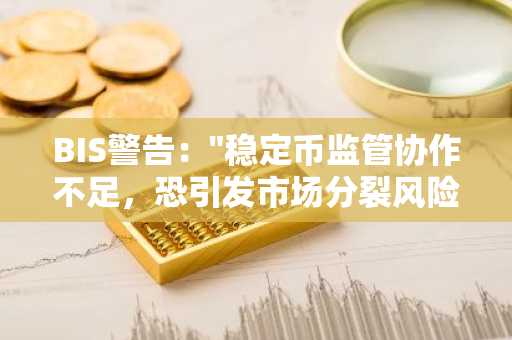 BIS警告："稳定币监管协作不足，恐引发市场分裂风险"