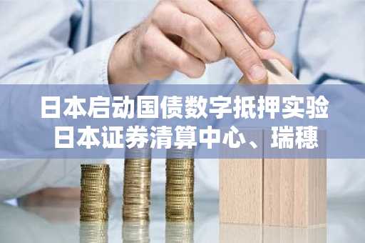 日本启动国债数字抵押实验 日本证券清算中心、瑞穗及野村参与