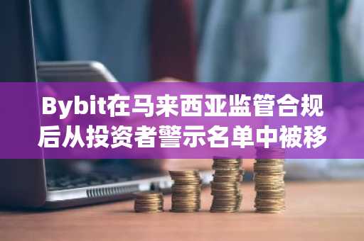 Bybit在马来西亚监管合规后从投资者警示名单中被移除